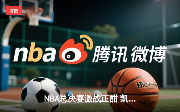 NBA总决赛激战正酣 凯尔特人加时险胜雄鹿 塔图姆爆砍42分创纪录