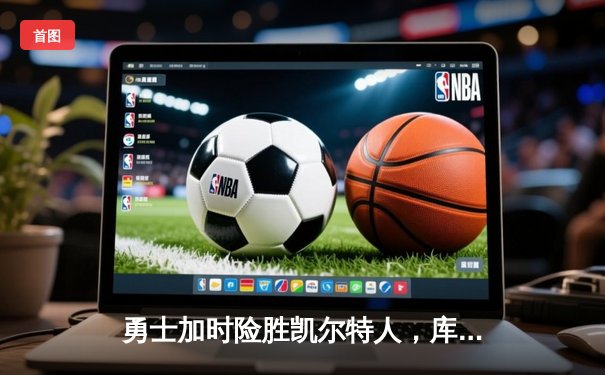 勇士加时险胜凯尔特人，库里狂砍43分率队完成18分大逆转