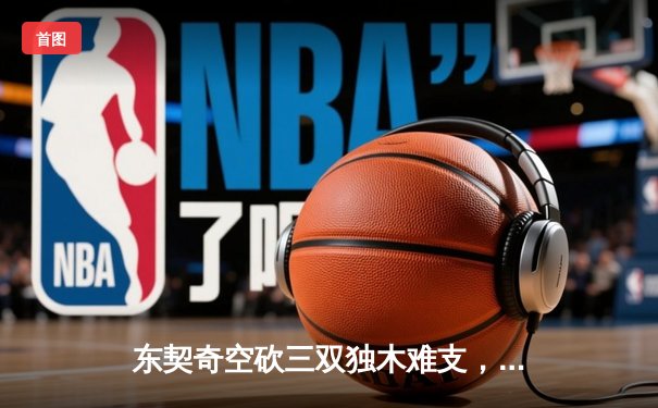 东契奇空砍三双独木难支，凯尔特人主场18分逆转锁定总决赛席位